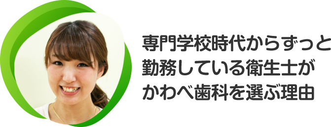 専門学校時代からずっと勤務している衛生士がかわべ歯科を選ぶ理由