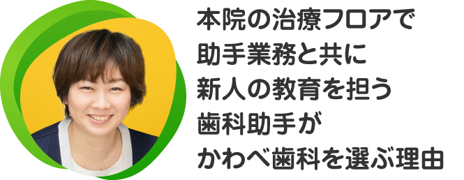 本院の治療フロアで助手業務と共に新人の教育を担う歯科助手がかわべ歯科を選ぶ理由